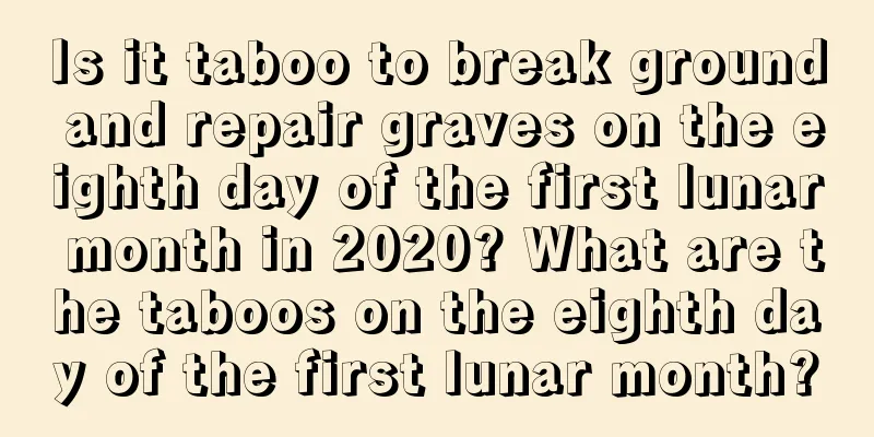 Is it taboo to break ground and repair graves on the eighth day of the first lunar month in 2020? What are the taboos on the eighth day of the first lunar month?