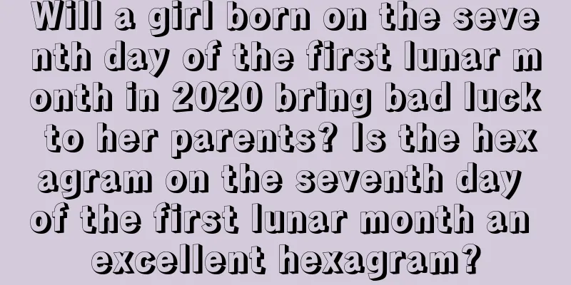 Will a girl born on the seventh day of the first lunar month in 2020 bring bad luck to her parents? Is the hexagram on the seventh day of the first lunar month an excellent hexagram?
