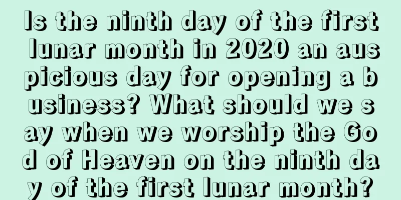 Is the ninth day of the first lunar month in 2020 an auspicious day for opening a business? What should we say when we worship the God of Heaven on the ninth day of the first lunar month?