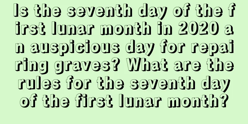 Is the seventh day of the first lunar month in 2020 an auspicious day for repairing graves? What are the rules for the seventh day of the first lunar month?