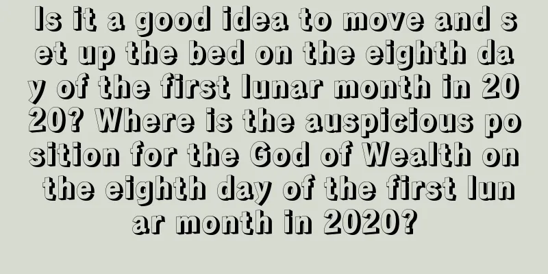 Is it a good idea to move and set up the bed on the eighth day of the first lunar month in 2020? Where is the auspicious position for the God of Wealth on the eighth day of the first lunar month in 2020?