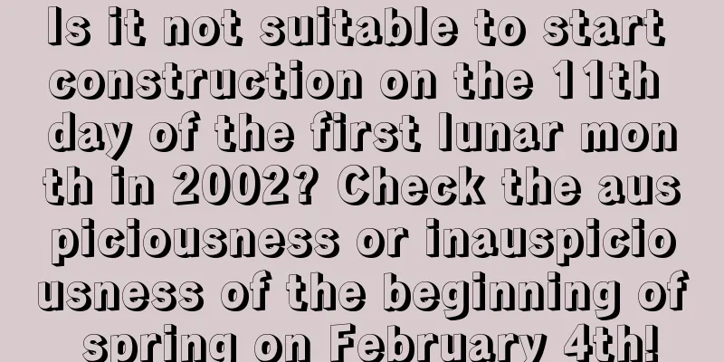 Is it not suitable to start construction on the 11th day of the first lunar month in 2002? Check the auspiciousness or inauspiciousness of the beginning of spring on February 4th!