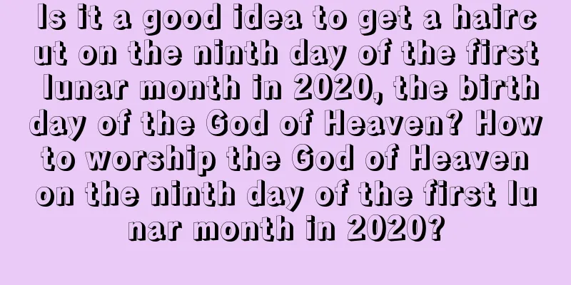 Is it a good idea to get a haircut on the ninth day of the first lunar month in 2020, the birthday of the God of Heaven? How to worship the God of Heaven on the ninth day of the first lunar month in 2020?