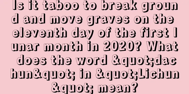Is it taboo to break ground and move graves on the eleventh day of the first lunar month in 2020? What does the word "dachun" in "Lichun" mean?