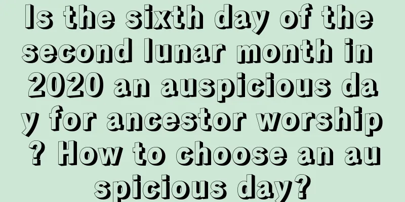 Is the sixth day of the second lunar month in 2020 an auspicious day for ancestor worship? How to choose an auspicious day?