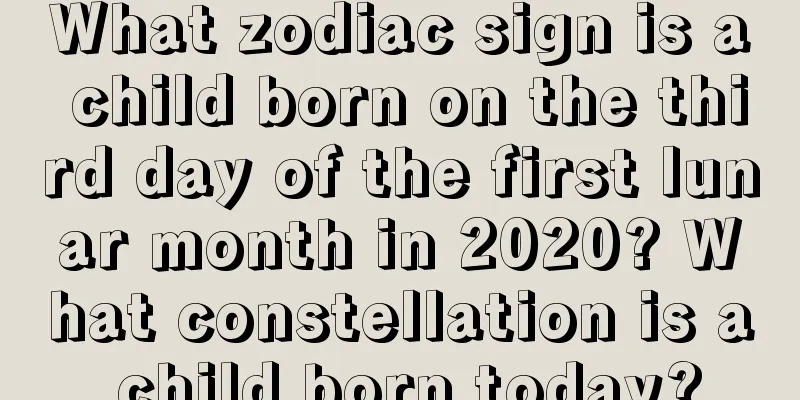 What zodiac sign is a child born on the third day of the first lunar month in 2020? What constellation is a child born today?