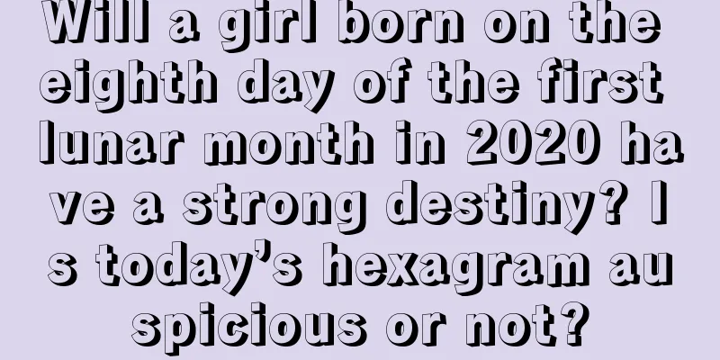 Will a girl born on the eighth day of the first lunar month in 2020 have a strong destiny? Is today’s hexagram auspicious or not?