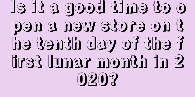 Is it a good time to open a new store on the tenth day of the first lunar month in 2020?