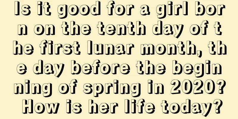 Is it good for a girl born on the tenth day of the first lunar month, the day before the beginning of spring in 2020? How is her life today?