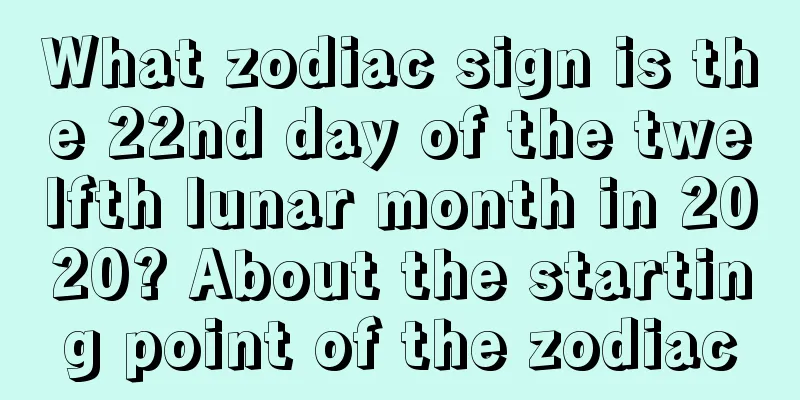 What zodiac sign is the 22nd day of the twelfth lunar month in 2020? About the starting point of the zodiac