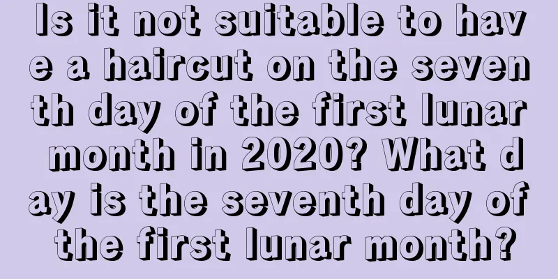 Is it not suitable to have a haircut on the seventh day of the first lunar month in 2020? What day is the seventh day of the first lunar month?