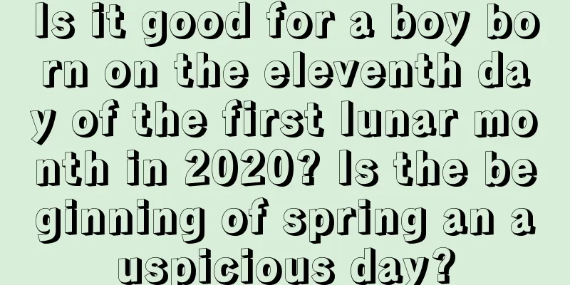 Is it good for a boy born on the eleventh day of the first lunar month in 2020? Is the beginning of spring an auspicious day?