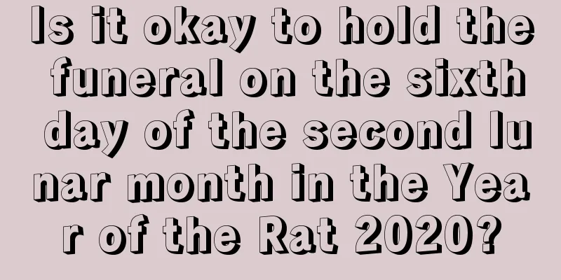 Is it okay to hold the funeral on the sixth day of the second lunar month in the Year of the Rat 2020?