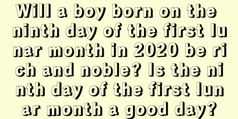 Will a boy born on the ninth day of the first lunar month in 2020 be rich and noble? Is the ninth day of the first lunar month a good day?
