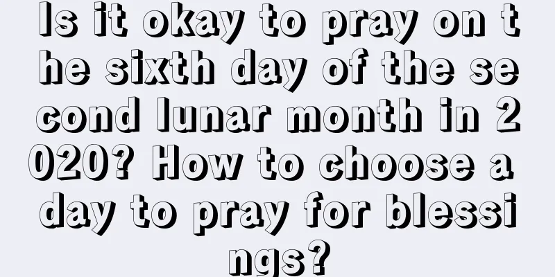Is it okay to pray on the sixth day of the second lunar month in 2020? How to choose a day to pray for blessings?