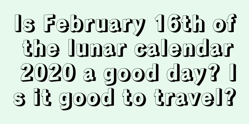 Is February 16th of the lunar calendar 2020 a good day? Is it good to travel?