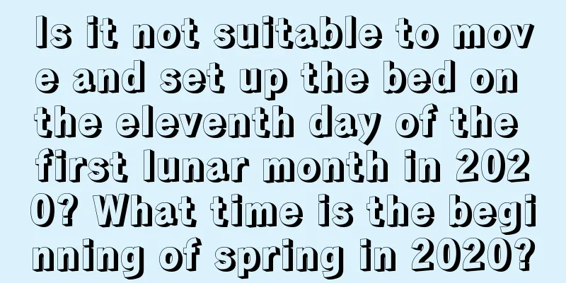 Is it not suitable to move and set up the bed on the eleventh day of the first lunar month in 2020? What time is the beginning of spring in 2020?