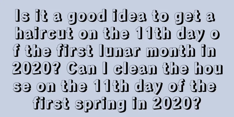 Is it a good idea to get a haircut on the 11th day of the first lunar month in 2020? Can I clean the house on the 11th day of the first spring in 2020?