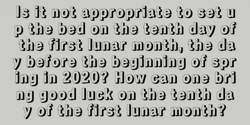Is it not appropriate to set up the bed on the tenth day of the first lunar month, the day before the beginning of spring in 2020? How can one bring good luck on the tenth day of the first lunar month?