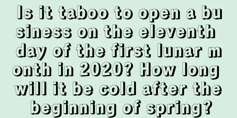 Is it taboo to open a business on the eleventh day of the first lunar month in 2020? How long will it be cold after the beginning of spring?