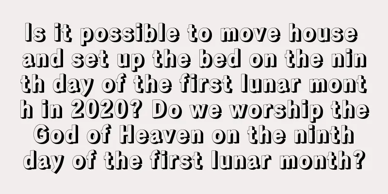 Is it possible to move house and set up the bed on the ninth day of the first lunar month in 2020? Do we worship the God of Heaven on the ninth day of the first lunar month?