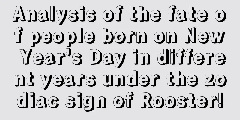 Analysis of the fate of people born on New Year’s Day in different years under the zodiac sign of Rooster!