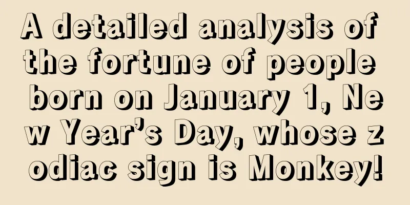 A detailed analysis of the fortune of people born on January 1, New Year’s Day, whose zodiac sign is Monkey!