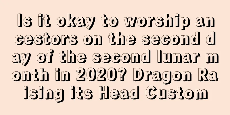 Is it okay to worship ancestors on the second day of the second lunar month in 2020? Dragon Raising its Head Custom