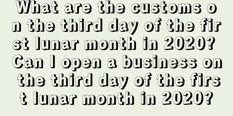 What are the customs on the third day of the first lunar month in 2020? Can I open a business on the third day of the first lunar month in 2020?