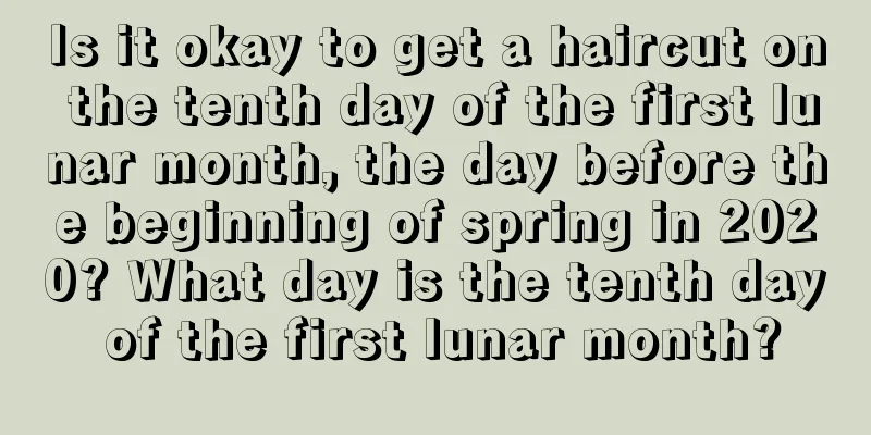 Is it okay to get a haircut on the tenth day of the first lunar month, the day before the beginning of spring in 2020? What day is the tenth day of the first lunar month?