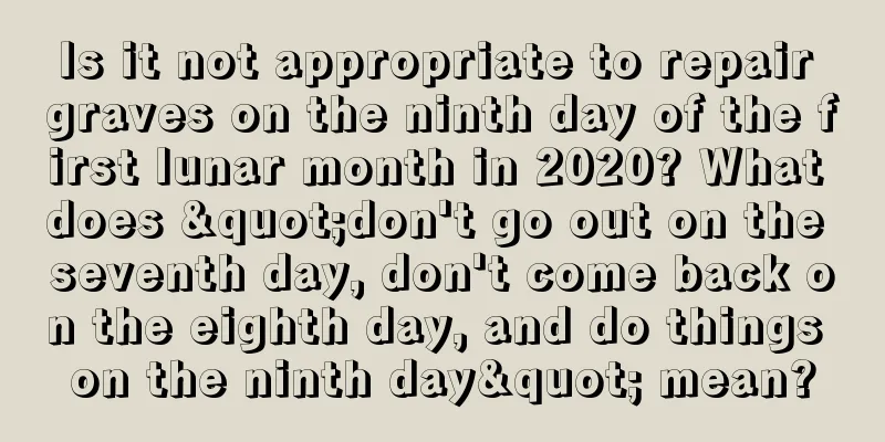 Is it not appropriate to repair graves on the ninth day of the first lunar month in 2020? What does "don't go out on the seventh day, don't come back on the eighth day, and do things on the ninth day" mean?