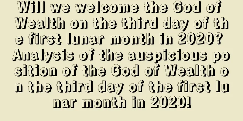 Will we welcome the God of Wealth on the third day of the first lunar month in 2020? Analysis of the auspicious position of the God of Wealth on the third day of the first lunar month in 2020!