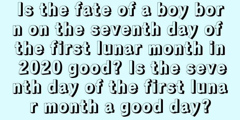 Is the fate of a boy born on the seventh day of the first lunar month in 2020 good? Is the seventh day of the first lunar month a good day?