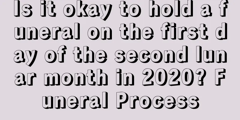 Is it okay to hold a funeral on the first day of the second lunar month in 2020? Funeral Process