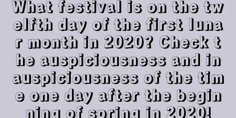 What festival is on the twelfth day of the first lunar month in 2020? Check the auspiciousness and inauspiciousness of the time one day after the beginning of spring in 2020!