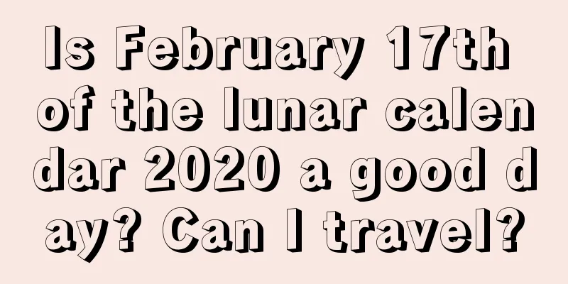 Is February 17th of the lunar calendar 2020 a good day? Can I travel?