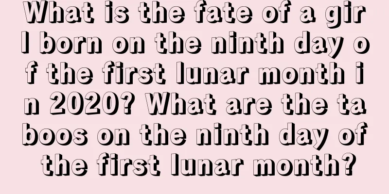 What is the fate of a girl born on the ninth day of the first lunar month in 2020? What are the taboos on the ninth day of the first lunar month?