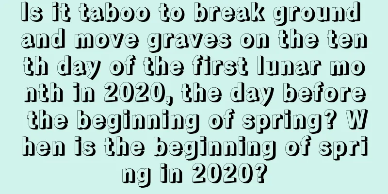 Is it taboo to break ground and move graves on the tenth day of the first lunar month in 2020, the day before the beginning of spring? When is the beginning of spring in 2020?