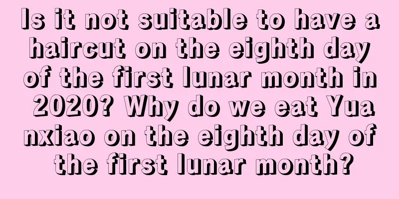 Is it not suitable to have a haircut on the eighth day of the first lunar month in 2020? Why do we eat Yuanxiao on the eighth day of the first lunar month?