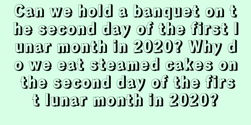 Can we hold a banquet on the second day of the first lunar month in 2020? Why do we eat steamed cakes on the second day of the first lunar month in 2020?