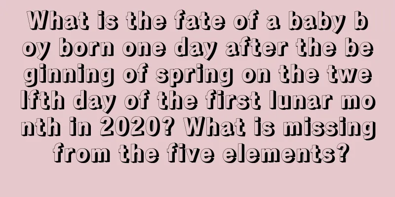 What is the fate of a baby boy born one day after the beginning of spring on the twelfth day of the first lunar month in 2020? What is missing from the five elements?