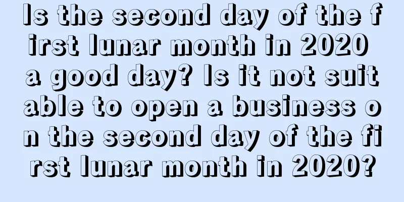 Is the second day of the first lunar month in 2020 a good day? Is it not suitable to open a business on the second day of the first lunar month in 2020?