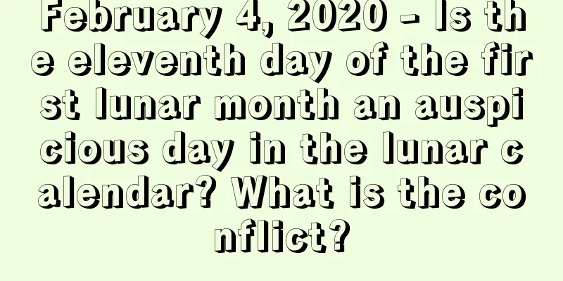 February 4, 2020 - Is the eleventh day of the first lunar month an auspicious day in the lunar calendar? What is the conflict?