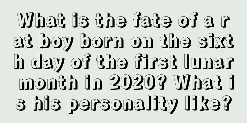 What is the fate of a rat boy born on the sixth day of the first lunar month in 2020? What is his personality like?