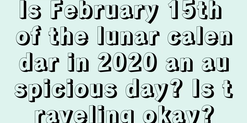 Is February 15th of the lunar calendar in 2020 an auspicious day? Is traveling okay?