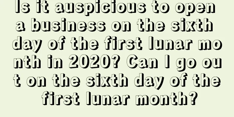 Is it auspicious to open a business on the sixth day of the first lunar month in 2020? Can I go out on the sixth day of the first lunar month?