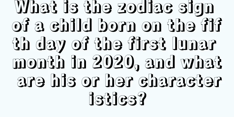 What is the zodiac sign of a child born on the fifth day of the first lunar month in 2020, and what are his or her characteristics?