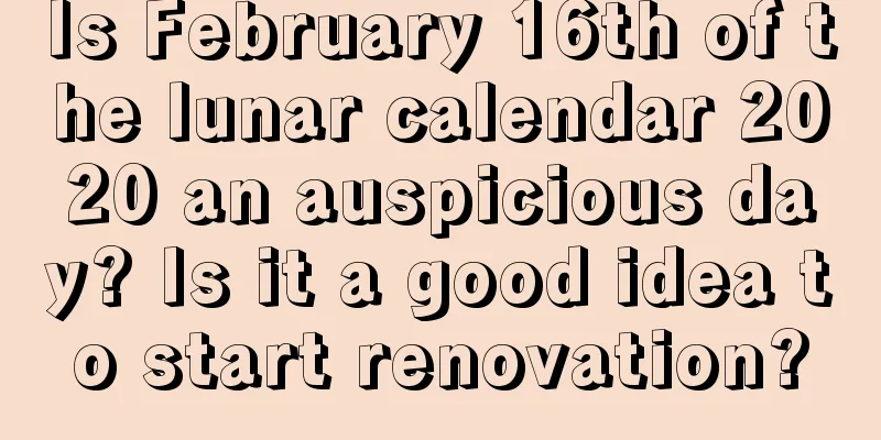 Is February 16th of the lunar calendar 2020 an auspicious day? Is it a good idea to start renovation?
