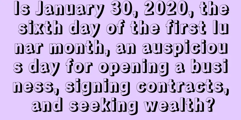 Is January 30, 2020, the sixth day of the first lunar month, an auspicious day for opening a business, signing contracts, and seeking wealth?