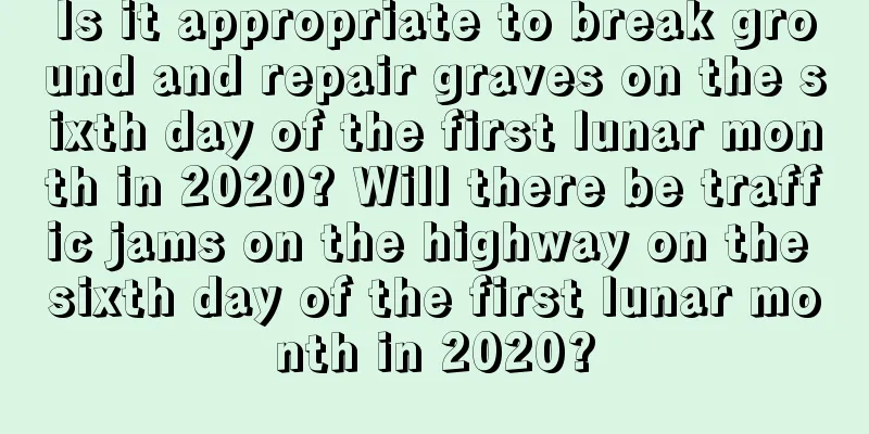 Is it appropriate to break ground and repair graves on the sixth day of the first lunar month in 2020? Will there be traffic jams on the highway on the sixth day of the first lunar month in 2020?